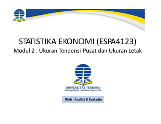 STATISTIKA EKONOMI (ESPA4123)
Modul 2 : Ukuran Tendensi Pusat dan Ukuran Letak
Oleh : Ancilla K Kustedjo
 
