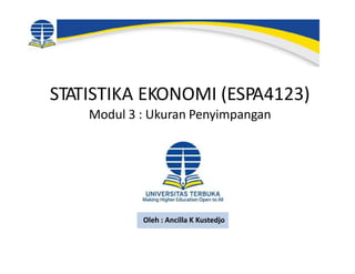 Oleh : Ancilla K Kustedjo
STATISTIKA EKONOMI (ESPA4123)
Modul 3 : Ukuran Penyimpangan
 