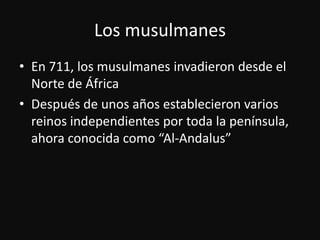 Los musulmanesEn 711, los musulmanesinvadierondesde el Norte de ÁfricaDespués de unosañosestablecieronvariosreinosindependientesportoda la península, ahoraconocidacomo “Al-Andalus”