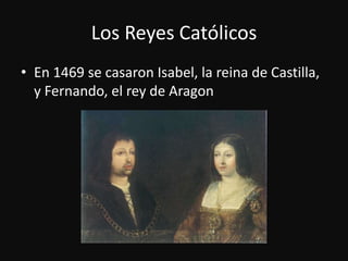 Los Reyes CatólicosEn 1469 se casaron Isabel, la reina de Castilla, y Fernando, el rey de Aragon
