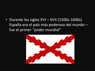 Durante los siglosXVI – XVII (1500s-1600s) España era el paísmáspoderoso del mundo – fue el primer “podermundial”
