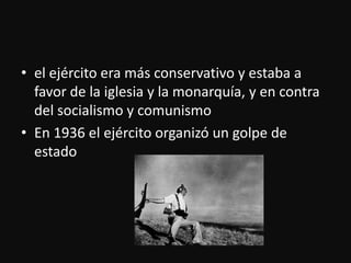 el ejército era másconservativo y estaba a favor de la iglesia y la monarquía, y en contra del socialismo y comunismoEn 1936 el ejércitoorganizó un golpe de estado