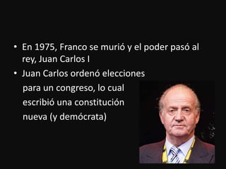 En 1975, Franco se murió y el poderpasó al rey, Juan Carlos IJuan Carlos ordenóeleccionespara un congreso, lo cualescribióunaconstituciónnueva (y demócrata) 
