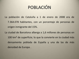 .Alrededor de la capital se acumulan 2,5 millones de personas más que residen en un radio de menos de 25 km respecto a la capital. En la primera corona metropolitana se encuentran las ciudades de Hospitalet de Llobregat, Badalona,Santa Coloma de Gramenet, y Cornellá. Las principales poblaciones de la segunda corona son Tarrasa, Sabadell, Mataró, Montcada i Reixac, Granollers, Martorell, Molins de Rei, SantFeliu de Llobregat, Gavà y Castelldefels. En el área metropolitana de Barcelona se concentra una población que supera los 4 millones de habitantes. La segunda aglomeración urbana de Cataluña es la formada por la aglomeración de Reus-Tarragona.El resto de la población de Cataluña se vertebra en la costa norte (Costa Brava), la costa sur (CostaDorada), el valle del río Llobregat hasta Manresa, y las ciudades interiores de Lérida (al oeste) y Gerona (al noreste).