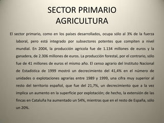 SECTOR SECUDARIOLA INDUSTRIALa industria catalana protagonizó el desarrollo económico de Cataluña, y hasta mediados de los años setenta, fue el sector que encabezó la economía, con un 45% del total del producto interior bruto (PIB) catalán, y ocupando además al 40% de la población activa en 1979. A nivel del Estado, Cataluña es la comunidad con mayor participación en el PIB industrial español, con el 25%.En 2001, el valor agregado bruto del sector industrial había decrecido al 27,2% del total. El sector industrial se fundamenta en la industria de la transformación —históricamente la textil— que en la actualidad también incluye la industria del automóvil, la industria química, la industria farmacéutica, la alimentación, las construcciones navales, y las nuevas industrias relacionadas con el material informático y telemático.