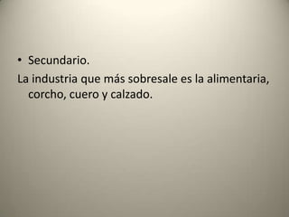 Secundario.La industria que más sobresale es la alimentaria, corcho, cuero y calzado.
