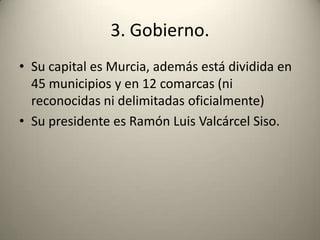 3. Gobierno.Su capital es Murcia, además está dividida en 45 municipios y en 12 comarcas (ni reconocidas ni delimitadas oficialmente)Su presidente es Ramón Luis Valcárcel Siso.