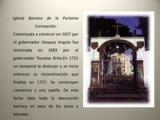 .- IglesiaBarroca de la Purísima Concepción:Comenzada a construir en 1657 por el gobernadorVázquezAngulofueterminada en 1683 por el gobernadorToscanoBrito.En 1751 un temporal la destruye y se iniciaentoncessureconstrucciónquefinaliza en 1757. Se construyencamarines y unacapilla. De estafecha data toda la decoraciónbarroca en yeso de los arcos y bóvedas.