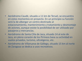 Red viariaEl Estado posee un gran número de autopistas, autovías y carreteras nacionales en Aragón, debido a la situación de cruce de caminos en la que está situado Aragón. Algunas de las carreteras son:A-2 o Autovía del Nordeste que une Madrid con Barcelona y que cuenta con varios tramos desdoblados: AP-2 o Autopista del Nordeste enlaza la capital del Ebro y la ciudad catalana de El Vendrell. A-23 o Autovía Mudéjar une la localidad valenciana de Sagunto con el Túnel de Somport situado en la comarca jacetana. A-21 o Autovía Subpirenaica formará junto a la A-22 y un tramo de la A-23 el eje Pamplona-Huesca-Lérida, estando su trayecto en distintas fases de desarrollo. A-68 o Autovía del Ebro une la localidad burgalesa de Miranda de Ebro con la de Valdeargorfa situada en la comarca del Bajo Aragón AP-68 o Autopista Vasco-Aragonesa que une Bilbao con Zaragoza 