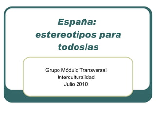 España:  estereotipos para todos/as Grupo Módulo Transversal Interculturalidad Julio 2010 