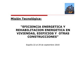 Misión Tecnológica:

     “EFICIENCIA ENERGETICA Y
   REHABILITACION ENERGETICA EN
   VIVIENDAS, EDIFICIOS Y OTRAS
         CONSTRUCCIONES”

         España 22 al 29 de septiembre 2010
 