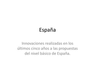 España

   Innovaciones realizadas en los
últimos cinco años a las propuestas
     del nivel básico de España.
 