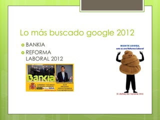 Lo más buscado google 2012
 BANKIA
 REFORMA
 LABORAL 2012
 