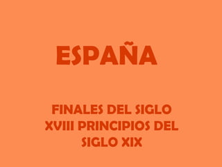 ESPAÑA
 FINALES DEL SIGLO
XVIII PRINCIPIOS DEL
      SIGLO XIX
 