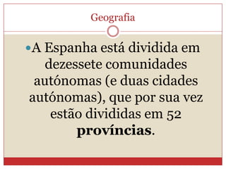 Geografia
A Espanha está dividida em
dezessete comunidades
autónomas (e duas cidades
autónomas), que por sua vez
estão divididas em 52
províncias.
 