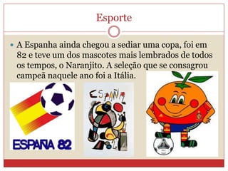 Esporte
 A Espanha ainda chegou a sediar uma copa, foi em
82 e teve um dos mascotes mais lembrados de todos
os tempos, o Naranjito. A seleção que se consagrou
campeã naquele ano foi a Itália.
 