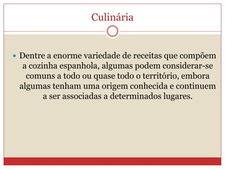 Culinária
 Dentre a enorme variedade de receitas que compõem
a cozinha espanhola, algumas podem considerar-se
comuns a todo ou quase todo o território, embora
algumas tenham uma origem conhecida e continuem
a ser associadas a determinados lugares.
 
