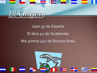 El Origen:
Juan es de España.
El libro es de Guatemala.
Mis primos son de Buenos Aires.

183

 
