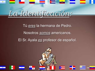 La Identificación:
Tú eres la hermana de Pedro.
Nosotros somos americanos.
El Sr. Ayala es profesor de español.

184

 