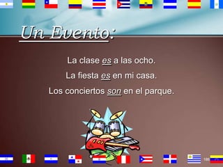 Un Evento:
La clase es a las ocho.
La fiesta es en mi casa.
Los conciertos son en el parque.

186

 