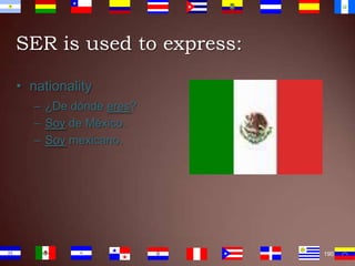 SER is used to express:
• nationality
– ¿De dónde eres?
– Soy de México.
– Soy mexicano.

190

 