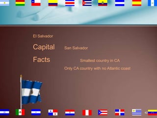 El Salvador

Capital
Facts

San Salvador
Smallest country in CA

Only CA country with no Atlantic coast

42

 
