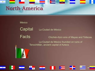 North America
México

Capital
Facts

La Ciudad de México
Chichén-Itzá ruins of Mayas and Toltecas

La Ciudad de México founded on ruins of
Tenochtitlán, ancient capital of Aztecs

47

 