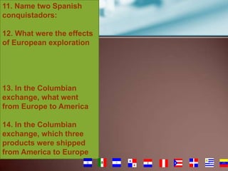11. Name two Spanish
conquistadors:
12. What were the effects
of European exploration

13. In the Columbian
exchange, what went
from Europe to America
14. In the Columbian
exchange, which three
products were shipped
from America to Europe
62

 