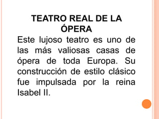 TEATRO REAL DE LA
ÓPERA
Este lujoso teatro es uno de
las más valiosas casas de
ópera de toda Europa. Su
construcción de estilo clásico
fue impulsada por la reina
Isabel II.
 
