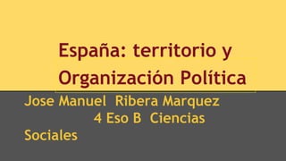 España: territorio y
Organización Política
Jose Manuel Ribera Marquez
4 Eso B Ciencias
Sociales
 