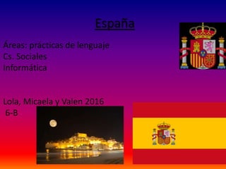 España
Áreas: prácticas de lenguaje
Cs. Sociales
Informática
Lola, Micaela y Valen 2016
6-B
 