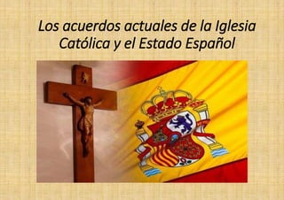 Los acuerdos actuales de la Iglesia
Católica y el Estado Español
 