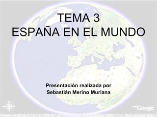 TEMA 3 ESPAÑA EN EL MUNDO Presentación realizada por Sebastián Merino Muriana 