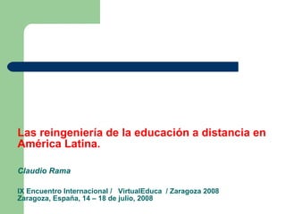 Las reingeniería de la educación a distancia en América Latina.     Claudio Rama IX Encuentro Internacional /  VirtualEduca  / Zaragoza 2008 Zaragoza, España, 14 – 18 de julio, 2008 