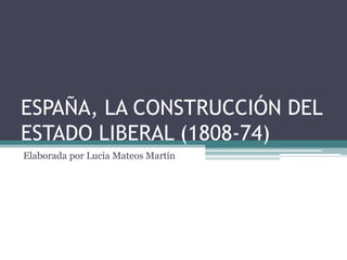 ESPAÑA, LA CONSTRUCCIÓN DEL
ESTADO LIBERAL (1808-74)
Elaborada por Lucía Mateos Martín
 