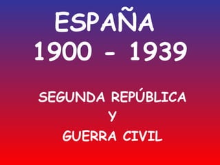 ESPAÑA
1900 - 1939
SEGUNDA REPÚBLICA
Y
GUERRA CIVIL

 