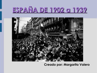 ESPAÑA DE 1902 a 1939




        Creado por: Margarita Valero
 