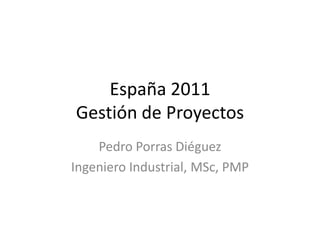 España 2011
Gestión de Proyectos
Pedro Porras Diéguez
Ingeniero Industrial, MSc, PMP
 