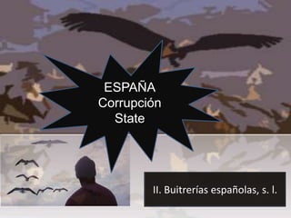 ESPAÑA
Corrupción
  State




        II. Buitrerías españolas, s. l.
 