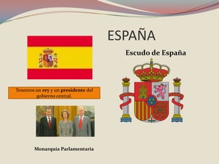 		ESPAÑA Escudo de España Tenemos un rey y un presidente del gobierno central. Monarquía Parlamentaria 