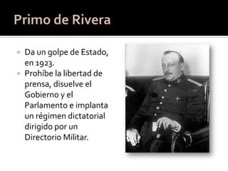  Da un golpe de Estado,
  en 1923.
 Prohíbe la libertad de
  prensa, disuelve el
  Gobierno y el
  Parlamento e implanta
  un régimen dictatorial
  dirigido por un
  Directorio Militar.
 