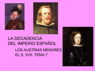 LA DECADENCIA  DEL IMPERIO ESPAÑOL LOS AUSTRIAS MENORES  EL S. XVII. TEMA 7 