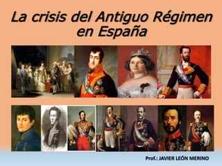 La crisis del Antiguo Régimen
en España
Prof.: JAVIER LEÓN MERINO
 