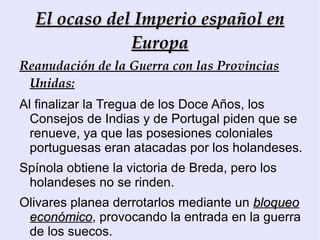 Conflictos internos Reforma  política y fiscal : Homogeneización de Reinos: Olivares estaba en  contra de las exenciones forales  de Navarra, Aragón y Portugal, que hacían que el esfuerzo de la Monarquía recayese en Castilla. 