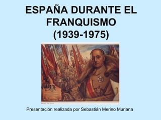 ESPAÑA DURANTE EL
FRANQUISMO
(1939-1975)
Presentación realizada por Sebastián Merino Muriana
 