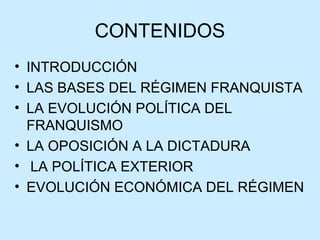 CONTENIDOS
• INTRODUCCIÓN
• LAS BASES DEL RÉGIMEN FRANQUISTA
• LA EVOLUCIÓN POLÍTICA DEL
FRANQUISMO
• LA OPOSICIÓN A LA DICTADURA
• LA POLÍTICA EXTERIOR
• EVOLUCIÓN ECONÓMICA DEL RÉGIMEN
 