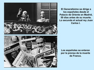El Generalísimo se dirige a
los españoles desde el
Palacio de Oriente en Madrid,
50 días antes de su muerte.
Lo secunda el actual rey Juan
Carlos I.
Los españoles se enteran
por la prensa de la muerte
de Franco.
 