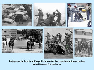 Imágenes de la actuación policial contra las manifestaciones de los
opositores al franquismo.
 