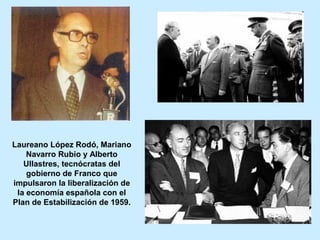 Laureano López Rodó, Mariano
Navarro Rubio y Alberto
Ullastres, tecnócratas del
gobierno de Franco que
impulsaron la liberalización de
la economía española con el
Plan de Estabilización de 1959.
 