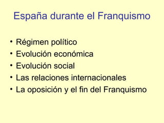 España durante el Franquismo
• Régimen político
• Evolución económica
• Evolución social
• Las relaciones internacionales
• La oposición y el fin del Franquismo
 